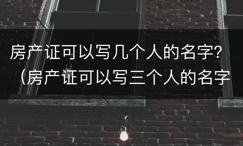 房产证可以写几个人的名字？（房产证可以写三个人的名字吗）