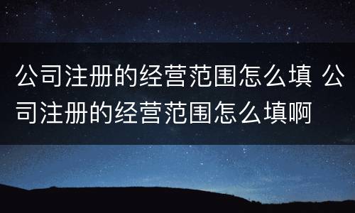 公司注册的经营范围怎么填 公司注册的经营范围怎么填啊