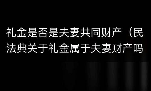 礼金是否是夫妻共同财产（民法典关于礼金属于夫妻财产吗）