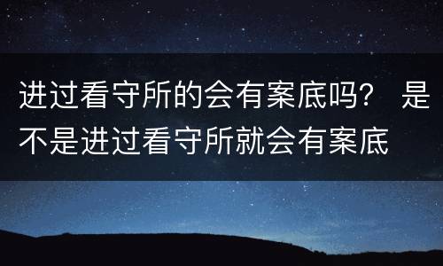 进过看守所的会有案底吗？ 是不是进过看守所就会有案底