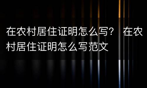 在农村居住证明怎么写？ 在农村居住证明怎么写范文