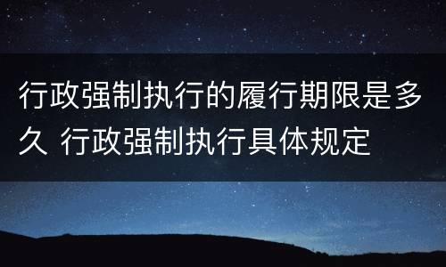 行政强制执行的履行期限是多久 行政强制执行具体规定