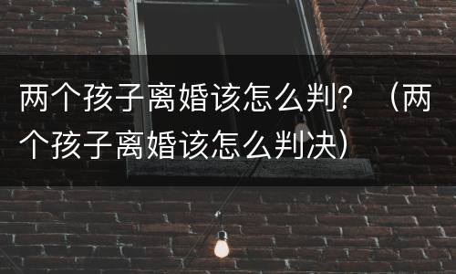 两个孩子离婚该怎么判？（两个孩子离婚该怎么判决）