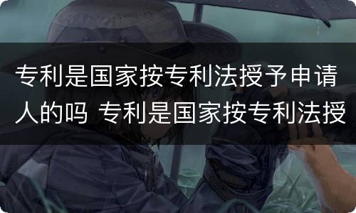 专利是国家按专利法授予申请人的吗 专利是国家按专利法授予申请人的吗为什么