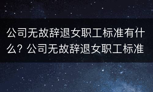 公司无故辞退女职工标准有什么? 公司无故辞退女职工标准有什么补偿