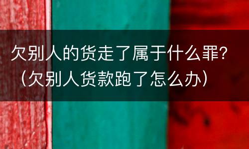 欠别人的货走了属于什么罪？（欠别人货款跑了怎么办）