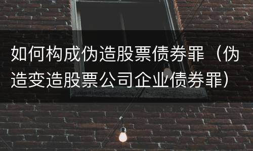 如何构成伪造股票债券罪（伪造变造股票公司企业债券罪）