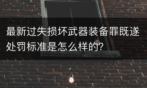 最新过失损坏武器装备罪既遂处罚标准是怎么样的？