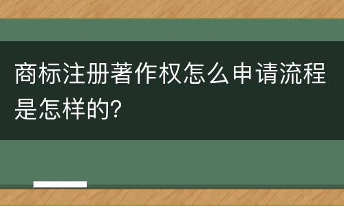 商标注册著作权怎么申请流程是怎样的？