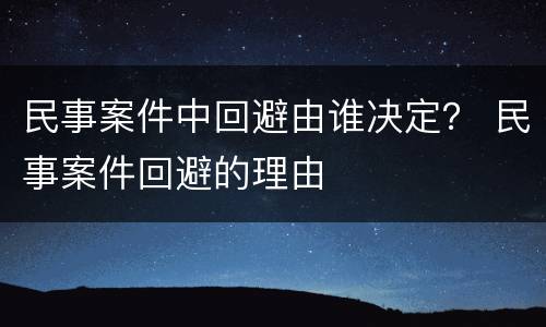 民事案件中回避由谁决定？ 民事案件回避的理由