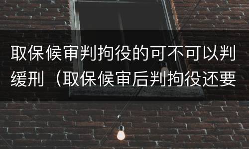 取保候审判拘役的可不可以判缓刑（取保候审后判拘役还要坐牢吗）