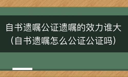 自书遗嘱公证遗嘱的效力谁大（自书遗嘱怎么公证公证吗）