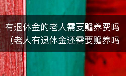 有退休金的老人需要赡养费吗（老人有退休金还需要赡养吗）