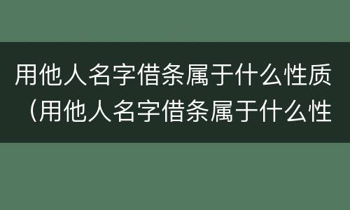 用他人名字借条属于什么性质（用他人名字借条属于什么性质的债权）