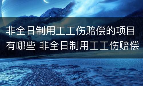 非全日制用工工伤赔偿的项目有哪些 非全日制用工工伤赔偿的项目有哪些内容