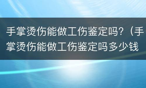 手掌烫伤能做工伤鉴定吗?（手掌烫伤能做工伤鉴定吗多少钱）