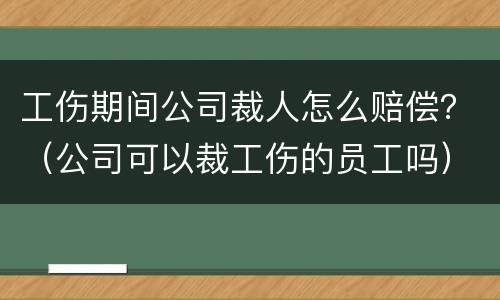 工伤期间公司裁人怎么赔偿？（公司可以裁工伤的员工吗）