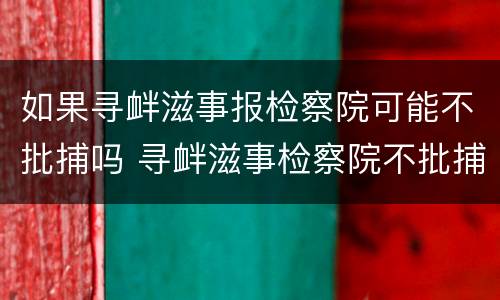 如果寻衅滋事报检察院可能不批捕吗 寻衅滋事检察院不批捕,法院会判刑吗