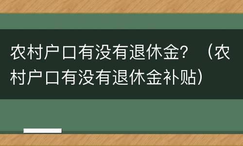 农村户口有没有退休金？（农村户口有没有退休金补贴）