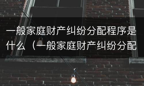 一般家庭财产纠纷分配程序是什么（一般家庭财产纠纷分配程序是什么意思）