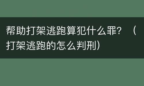 帮助打架逃跑算犯什么罪？（打架逃跑的怎么判刑）