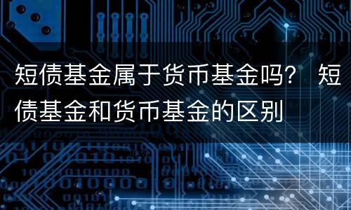 短债基金属于货币基金吗？ 短债基金和货币基金的区别