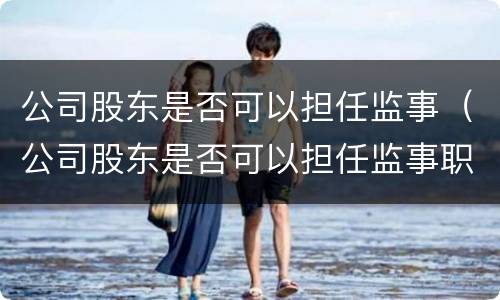 公司股东是否可以担任监事（公司股东是否可以担任监事职务）