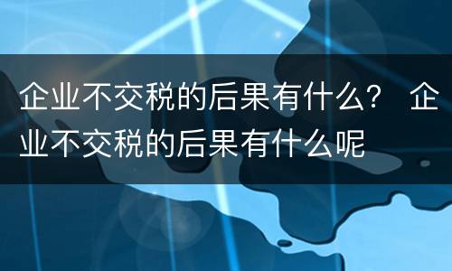 企业不交税的后果有什么？ 企业不交税的后果有什么呢