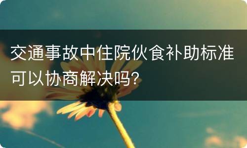 交通事故中住院伙食补助标准可以协商解决吗？