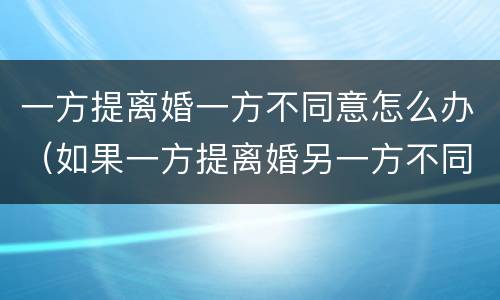 一方提离婚一方不同意怎么办（如果一方提离婚另一方不同意怎么办）