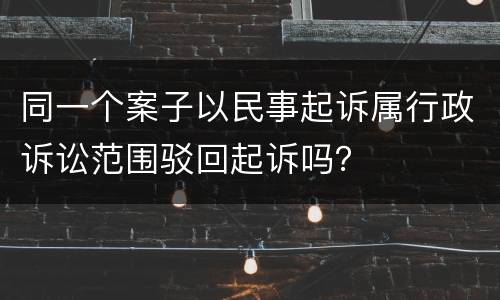 同一个案子以民事起诉属行政诉讼范围驳回起诉吗？