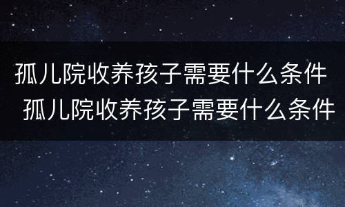 孤儿院收养孩子需要什么条件 孤儿院收养孩子需要什么条件和手续