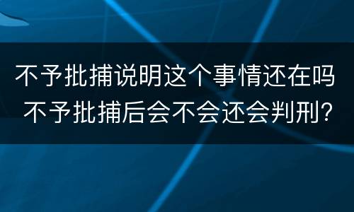 不予批捕说明这个事情还在吗 不予批捕后会不会还会判刑?