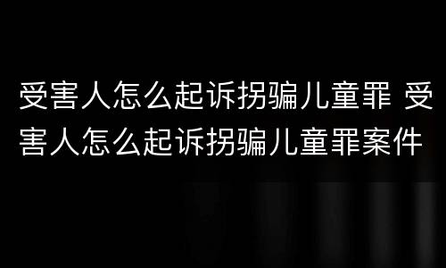 受害人怎么起诉拐骗儿童罪 受害人怎么起诉拐骗儿童罪案件