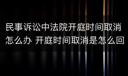 民事诉讼中法院开庭时间取消怎么办 开庭时间取消是怎么回事