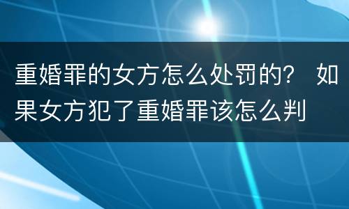 重婚罪的女方怎么处罚的？ 如果女方犯了重婚罪该怎么判