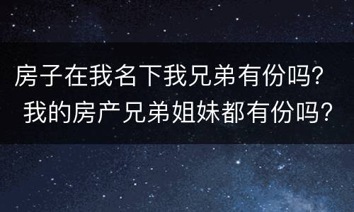 房子在我名下我兄弟有份吗？ 我的房产兄弟姐妹都有份吗?