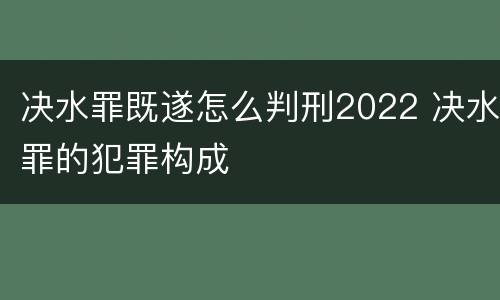 决水罪既遂怎么判刑2022 决水罪的犯罪构成