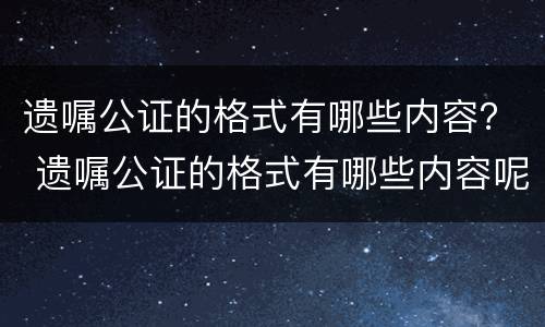 遗嘱公证的格式有哪些内容？ 遗嘱公证的格式有哪些内容呢