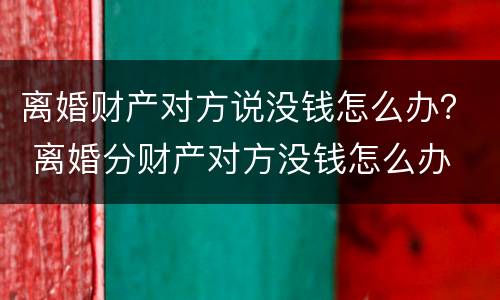 离婚财产对方说没钱怎么办？ 离婚分财产对方没钱怎么办