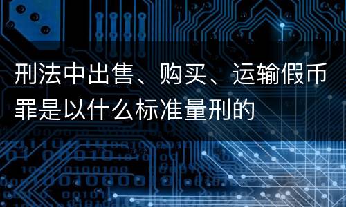 刑法中出售、购买、运输假币罪是以什么标准量刑的