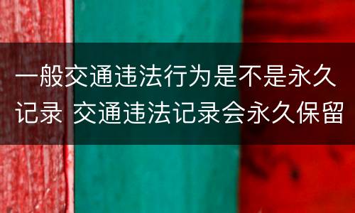 一般交通违法行为是不是永久记录 交通违法记录会永久保留吗