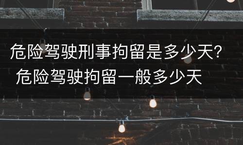 危险驾驶刑事拘留是多少天？ 危险驾驶拘留一般多少天