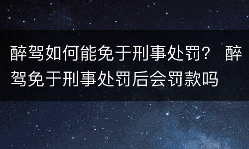 醉驾如何能免于刑事处罚？ 醉驾免于刑事处罚后会罚款吗