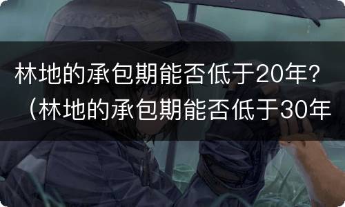 林地的承包期能否低于20年？（林地的承包期能否低于30年）