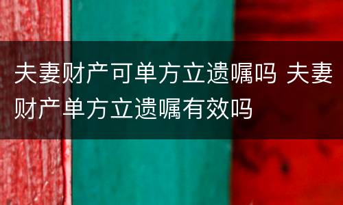 夫妻财产可单方立遗嘱吗 夫妻财产单方立遗嘱有效吗