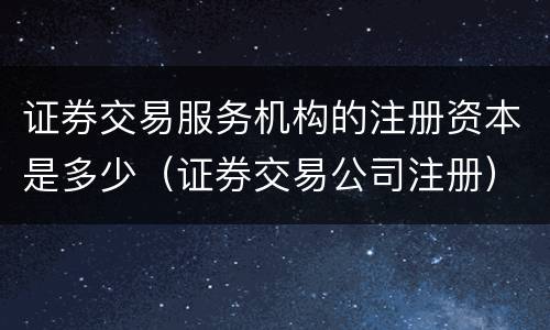 证券交易服务机构的注册资本是多少（证券交易公司注册）