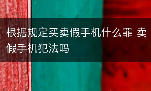 根据规定买卖假手机什么罪 卖假手机犯法吗