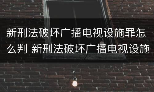 新刑法破坏广播电视设施罪怎么判 新刑法破坏广播电视设施罪怎么判的