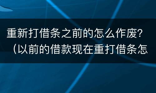 重新打借条之前的怎么作废？（以前的借款现在重打借条怎么打借条）